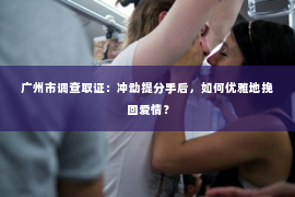 广州市调查取证：冲动提分手后，如何优雅地挽回爱情？