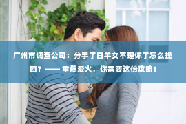 广州市调查公司：分手了白羊女不理你了怎么挽回？—— 重燃爱火，你需要这份攻略！