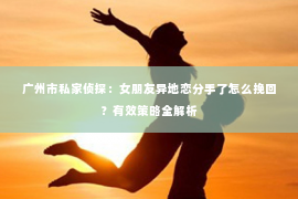 广州市私家侦探：女朋友异地恋分手了怎么挽回？有效策略全解析