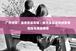 广州侦探：当爱遭遇背叛：男方出轨后如何重建信任与挽回感情