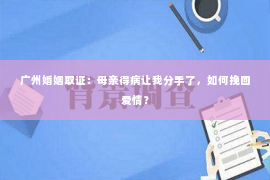 广州婚姻取证：母亲得病让我分手了，如何挽回爱情？