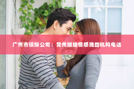 广州市侦探公司：常州婚姻情感挽回机构电话