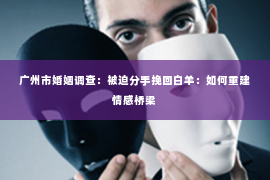广州市婚姻调查:被迫分手挽回白羊:如何重建情感桥梁 广州市婚姻调查:被迫分手挽回白羊:如何重建情感桥梁