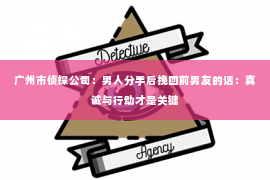 广州市侦探公司：男人分手后挽回前男友的话：真诚与行动才是关键