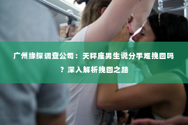广州缘探调查公司：天秤座男生说分手难挽回吗？深入解析挽回之路