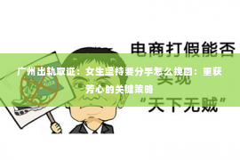 广州出轨取证：女生坚持要分手怎么挽回：重获芳心的关键策略
