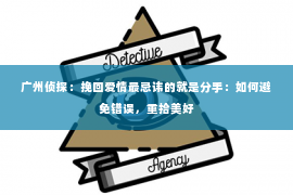 广州侦探：挽回爱情最忌讳的就是分手：如何避免错误，重拾美好