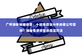 广州缘探婚姻调查:十招挽回没分手的老公可信吗?揭秘情感修复的真实方法 广州缘探婚姻调查:十招挽回没分手的老公可信吗?揭秘情感修复的真实方法