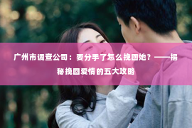 广州市调查公司：要分手了怎么挽回她？——揭秘挽回爱情的五大攻略
