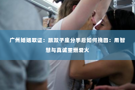 广州婚姻取证：跟双子座分手后如何挽回：用智慧与真诚重燃爱火