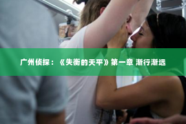 广州侦探：《失衡的天平》第一章 渐行渐远