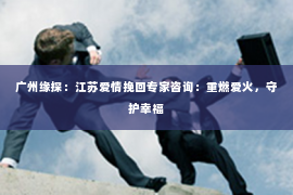 广州缘探：江苏爱情挽回专家咨询：重燃爱火，守护幸福