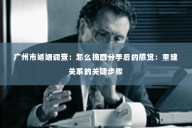 广州市婚姻调查：怎么挽回分手后的感觉：重建关系的关键步骤