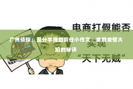 广州侦探：楚分手挽回前任小作文：重燃爱情火焰的秘诀