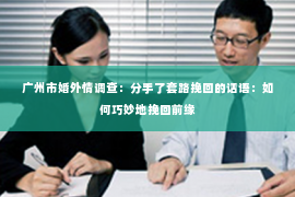 广州市婚外情调查：分手了套路挽回的话语：如何巧妙地挽回前缘