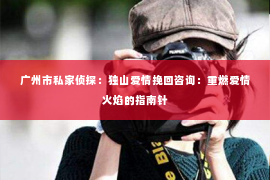 广州市私家侦探：独山爱情挽回咨询：重燃爱情火焰的指南针