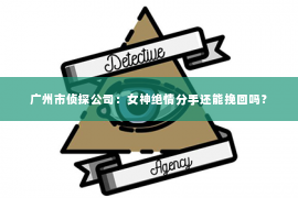 广州市侦探公司：女神绝情分手还能挽回吗？
