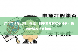 广州市侦探公司：标题：射手女如何收心分手，挽回爱情攻略大揭秘！