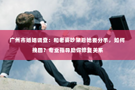 广州市婚姻调查：和老婆吵架后她要分手，如何挽回？专业指导助你修复关系