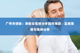 广州市侦探：异地女生想分手如何挽回：实用策略与案例分析