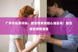 广州市私家侦探：西安情感挽回心理咨询：助您重拾爱情甜蜜