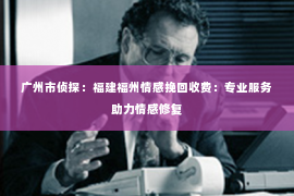 广州市侦探：福建福州情感挽回收费：专业服务助力情感修复