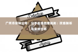 广州市侦探公司：分手后挽回摩羯男：攻略解析与案例分析