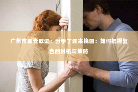 广州市调查取证：分手了还来挽回：如何把握复合的时机与策略