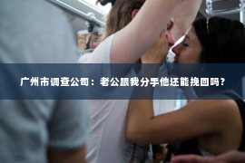 广州市调查公司：老公跟我分手他还能挽回吗？
