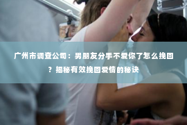 广州市调查公司：男朋友分手不爱你了怎么挽回？揭秘有效挽回爱情的秘诀