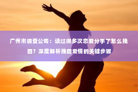 广州市调查公司：谈过很多次恋爱分手了怎么挽回？深度解析挽回爱情的关键步骤