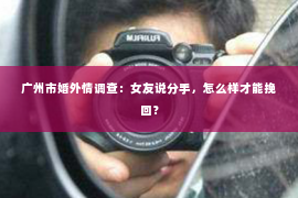 广州市婚外情调查：女友说分手，怎么样才能挽回？