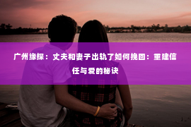 广州缘探：丈夫和妻子出轨了如何挽回：重建信任与爱的秘诀