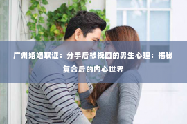 广州婚姻取证：分手后被挽回的男生心理：揭秘复合后的内心世界