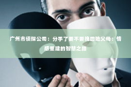 广州市侦探公司：分手了要不要挽回她父母：情感重建的智慧之路