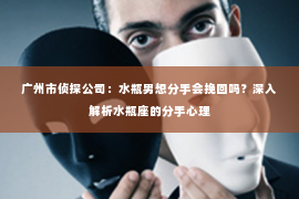 广州市侦探公司：水瓶男想分手会挽回吗？深入解析水瓶座的分手心理