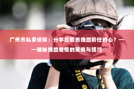 广州市私家侦探:分手后能否挽回前任的心?——揭秘挽回爱情的策略与技巧 广州市私家侦探:分手后能否挽回前任的心?——揭秘挽回爱情的策略与技巧