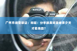 广州市调查取证：标题：分手跟离婚需要多少天才能挽回？
