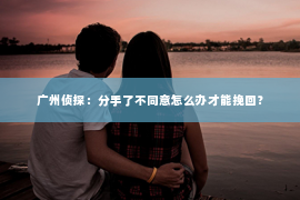 广州侦探：分手了不同意怎么办才能挽回？