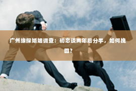 广州缘探婚姻调查：初恋谈两年后分手，如何挽回？