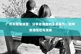 广州市婚姻调查：分手后挽回的实用操作：如何重建信任与关系