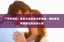 广州市侦探：男生不主动说分手挽回：揭秘男性情感表达背后的心理