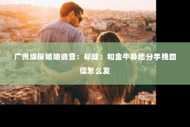 广州缘探婚姻调查：标题：和金牛异地分手挽回信怎么发
