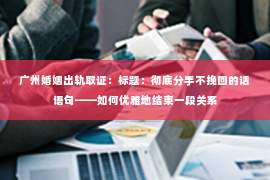 广州婚姻出轨取证：标题：彻底分手不挽回的话语句——如何优雅地结束一段关系