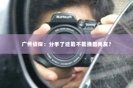 广州侦探：分手了还能不能挽回男友？