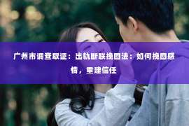 广州市调查取证：出轨断联挽回法：如何挽回感情，重建信任