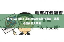广州市私家侦探：发现出轨后该如何挽回：挽救婚姻的五大策略