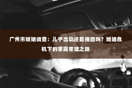 广州市婚姻调查：儿子出轨还能挽回吗？婚姻危机下的家庭重建之路