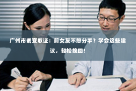 广州市调查取证：前女友不想分手？学会这些建议，轻松挽回！