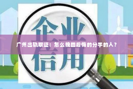 广州出轨取证：怎么挽回后悔的分手的人？